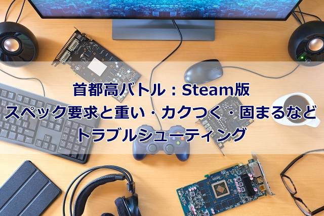 【首都高バトル：Steam版】のスペック要求と重い・カクつく・固まるなどのトラブルシューティング