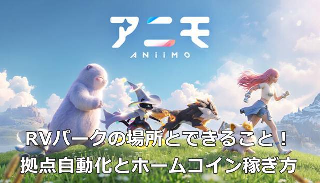 【アニモ】RVパークの場所とできること！拠点自動化とホームコイン稼ぎ方
